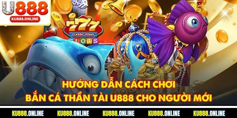 Hướng dẫn cách chơi bắn cá thần tài u888 cho người mới