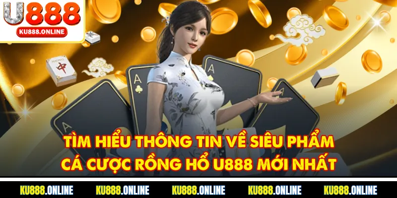 Tìm hiểu thông tin về siêu phẩm cá cược rồng hổ u888 mới nhất